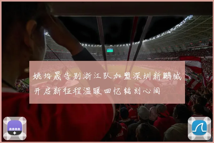 姚均晟告别浙江队加盟深圳新鹏城开启新征程温暖回忆铭刻心间