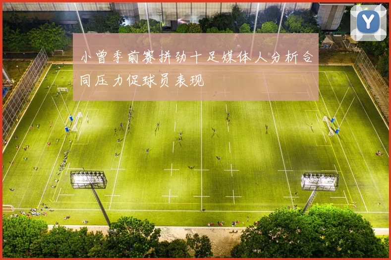 小曾季前赛拼劲十足媒体人分析合同压力促球员表现