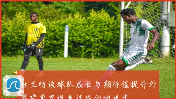 杜兰特谈球队成长与期待值提升外界需更客观看待我们的进步