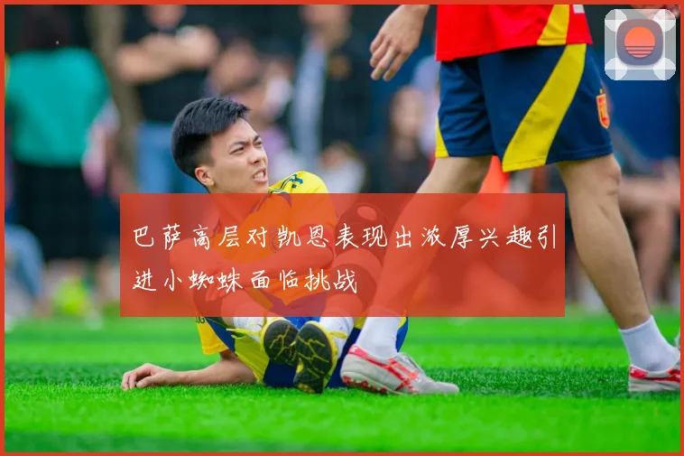 巴萨高层对凯恩表现出浓厚兴趣引进小蜘蛛面临挑战