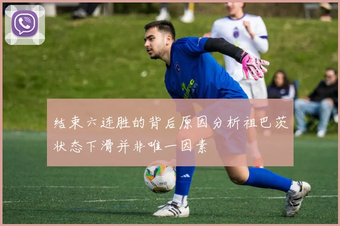 结束六连胜的背后原因分析祖巴茨状态下滑并非唯一因素