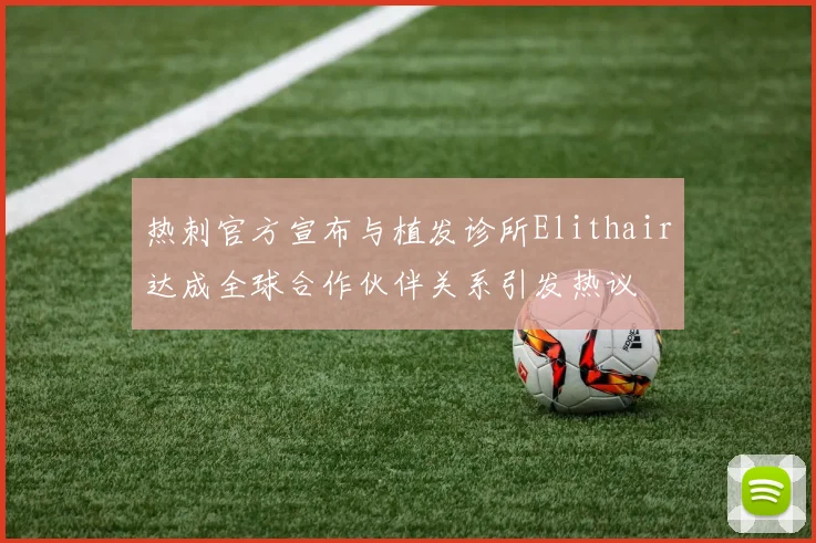 热刺官方宣布与植发诊所Elithair达成全球合作伙伴关系引发热议