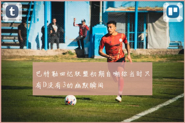 巴特勒回忆联盟初期自嘲称当时只有D没有3的幽默瞬间