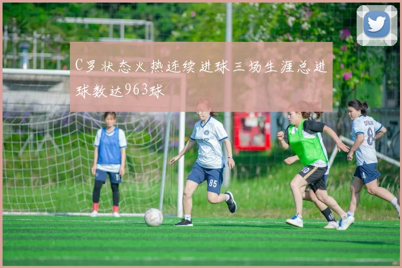 C罗状态火热连续进球三场生涯总进球数达963球