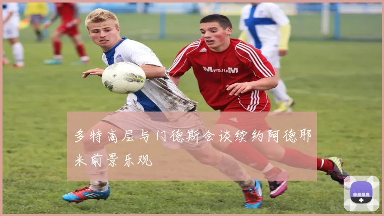 多特高层与门德斯会谈续约阿德耶米前景乐观