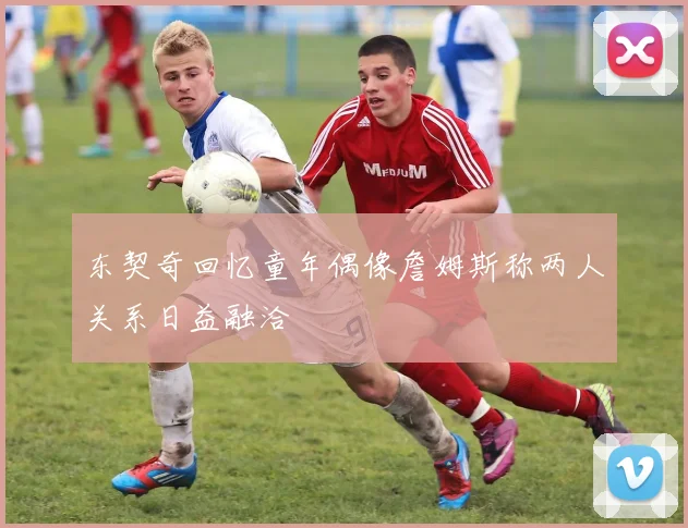 东契奇回忆童年偶像詹姆斯称两人关系日益融洽