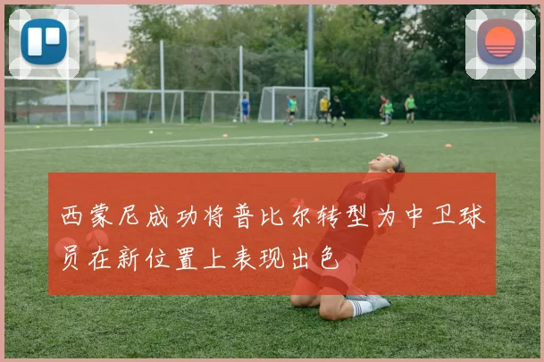 西蒙尼成功将普比尔转型为中卫球员在新位置上表现出色