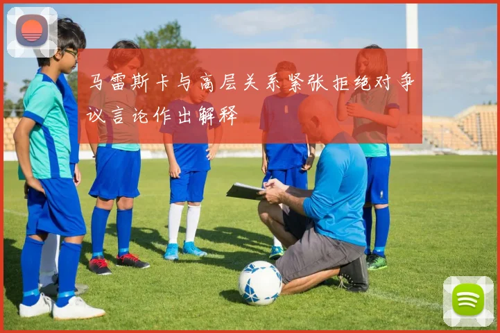 马雷斯卡与高层关系紧张拒绝对争议言论作出解释