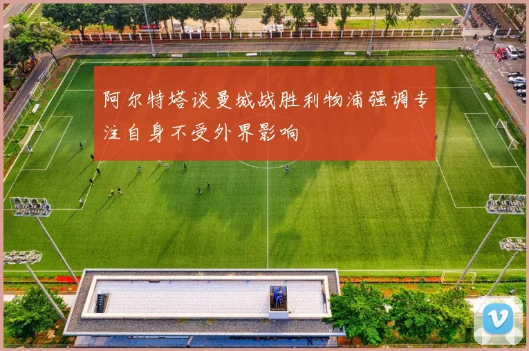 阿尔特塔谈曼城战胜利物浦强调专注自身不受外界影响
