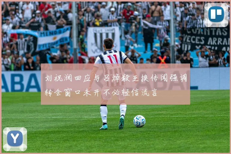 刘祝润回应与吕焯毅互换传闻强调转会窗口未开不必轻信流言