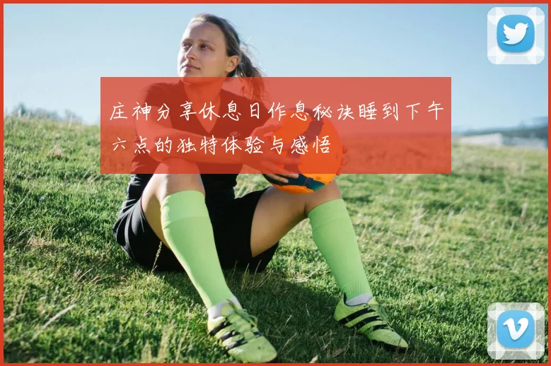 庄神分享休息日作息秘诀睡到下午六点的独特体验与感悟