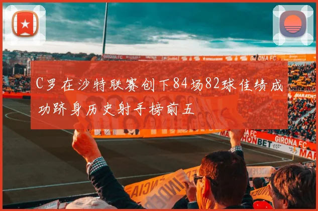 C罗在沙特联赛创下84场82球佳绩成功跻身历史射手榜前五
