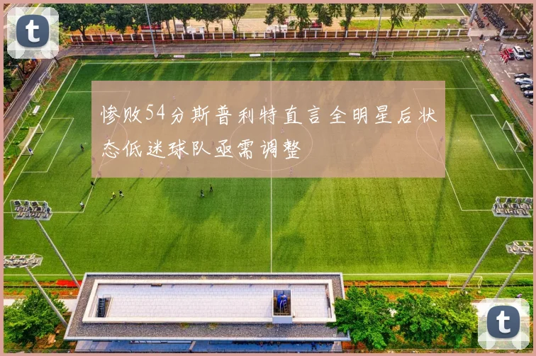 惨败54分斯普利特直言全明星后状态低迷球队亟需调整