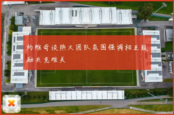 约维奇谈热火团队氛围强调相互鼓励共克难关