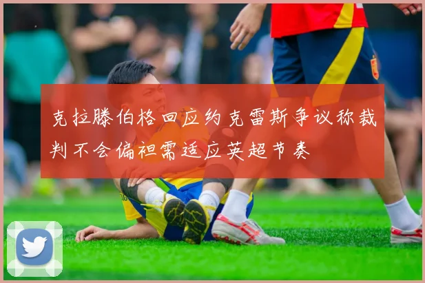 克拉滕伯格回应约克雷斯争议称裁判不会偏袒需适应英超节奏