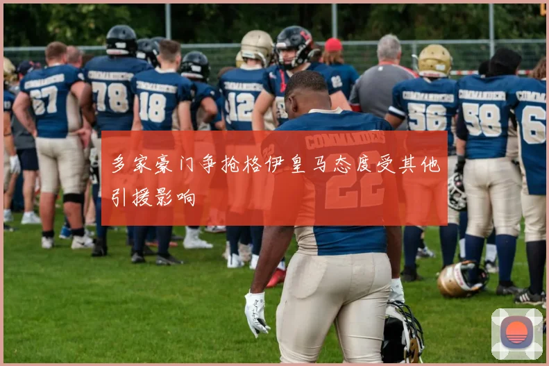 多家豪门争抢格伊皇马态度受其他引援影响