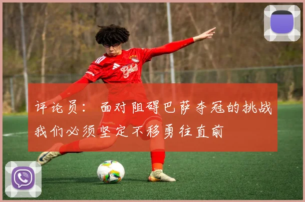 评论员：面对阻碍巴萨夺冠的挑战我们必须坚定不移勇往直前