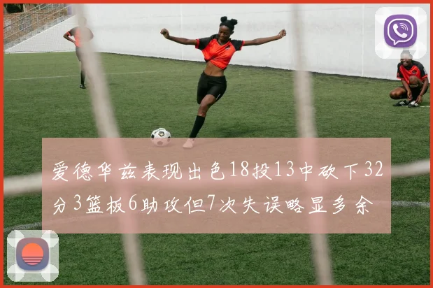 爱德华兹表现出色18投13中砍下32分3篮板6助攻但7次失误略显多余