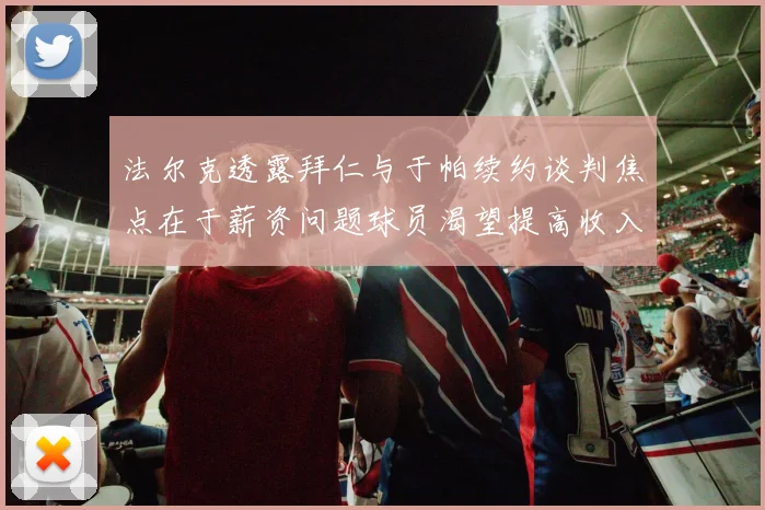 法尔克透露拜仁与于帕续约谈判焦点在于薪资问题球员渴望提高收入