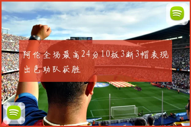 阿伦全场最高24分10板3断3帽表现出色助队获胜