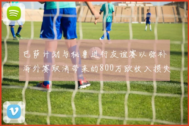 巴萨计划与秘鲁进行友谊赛以弥补海外赛取消带来的800万欧收入损失