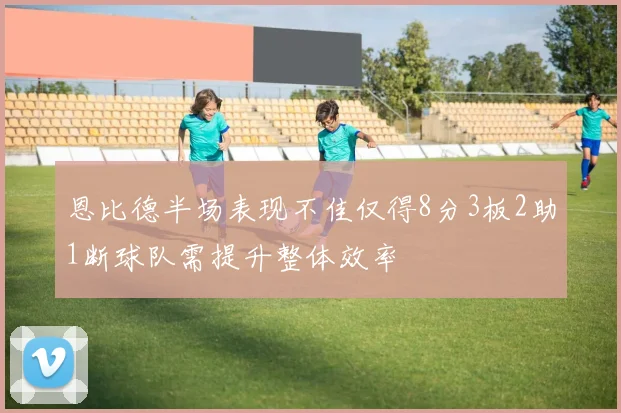恩比德半场表现不佳仅得8分3板2助1断球队需提升整体效率