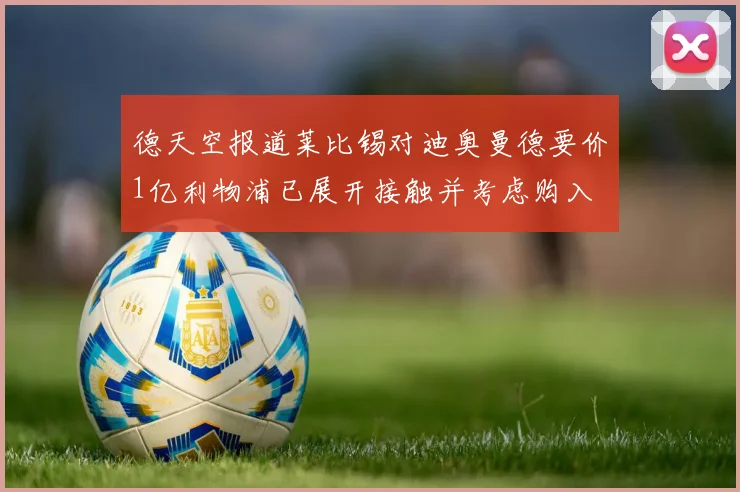 德天空报道莱比锡对迪奥曼德要价1亿利物浦已展开接触并考虑购入