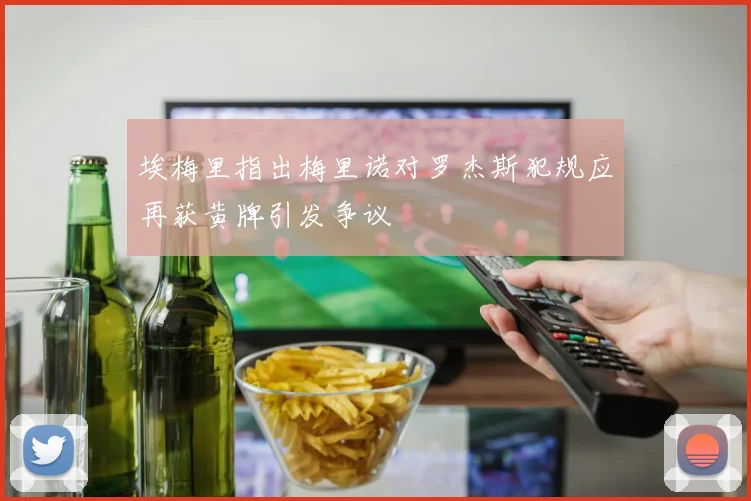 埃梅里指出梅里诺对罗杰斯犯规应再获黄牌引发争议
