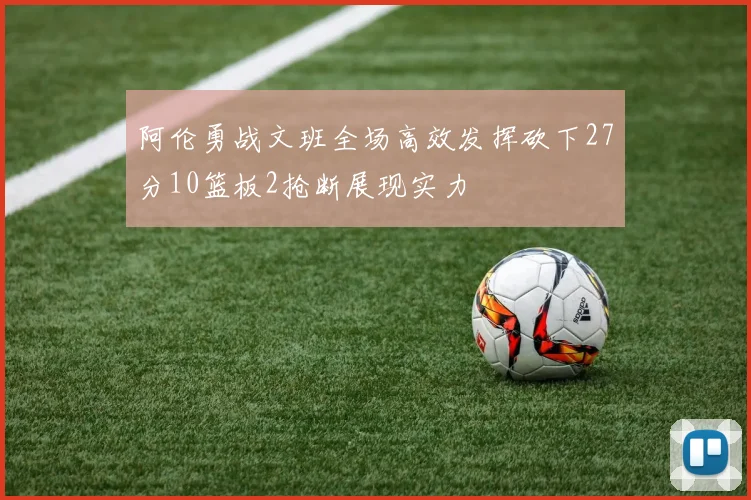 阿伦勇战文班全场高效发挥砍下27分10篮板2抢断展现实力