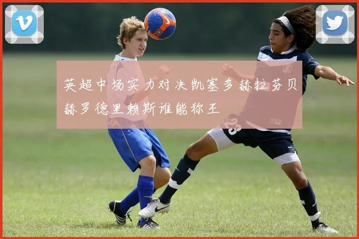 英超中场实力对决凯塞多赫拉芬贝赫罗德里赖斯谁能称王