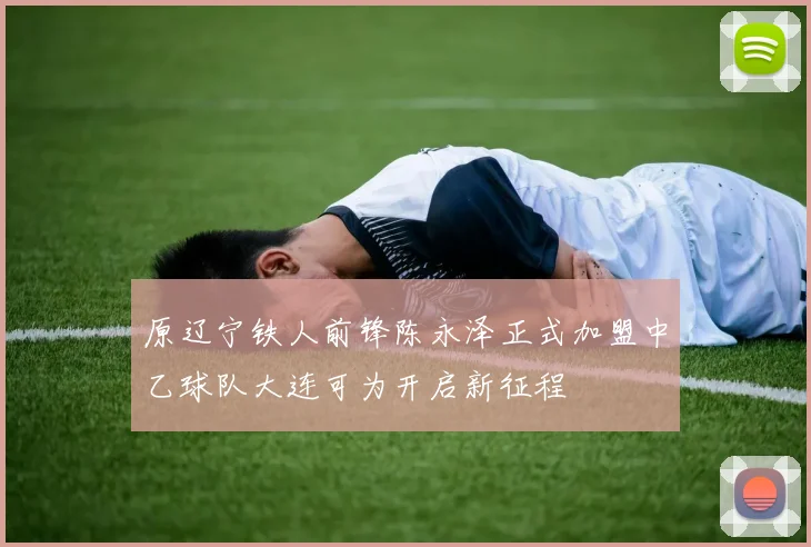 原辽宁铁人前锋陈永泽正式加盟中乙球队大连可为开启新征程