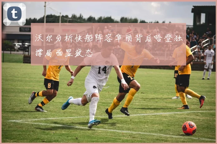 沃尔分析快船阵容华丽背后哈登独撑局面显疲态