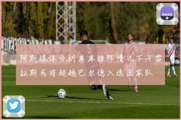 阿斯媒体分析库库缺阵情况下卡雷拉斯或将超越巴尔德入选国家队