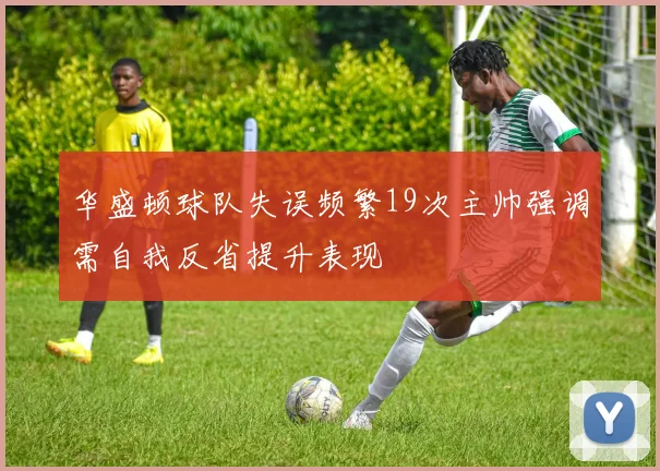 华盛顿球队失误频繁19次主帅强调需自我反省提升表现