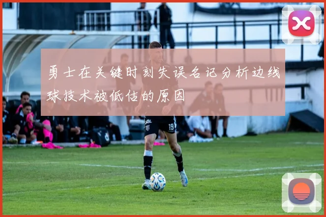 勇士在关键时刻失误名记分析边线球技术被低估的原因