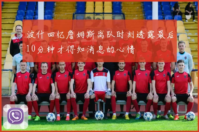 波什回忆詹姆斯离队时刻透露最后10分钟才得知消息的心情