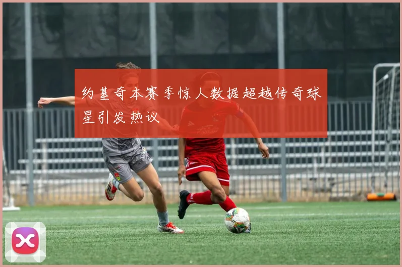约基奇本赛季惊人数据超越传奇球星引发热议