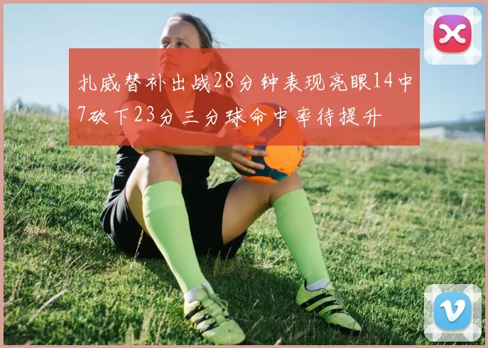 扎威替补出战28分钟表现亮眼14中7砍下23分三分球命中率待提升