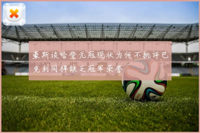 豪斯谈哈登无冠现状为何不批评巴克利同样缺乏冠军荣誉