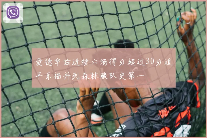 爱德华兹连续六场得分超过30分追平乐福并列森林狼队史第一