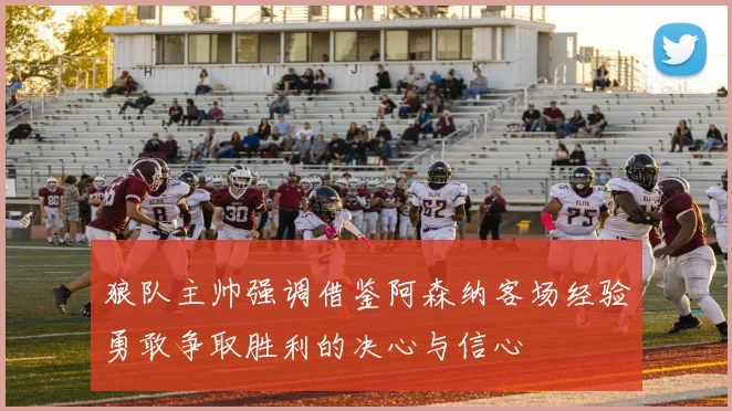 狼队主帅强调借鉴阿森纳客场经验勇敢争取胜利的决心与信心