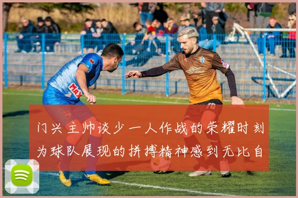 门兴主帅谈少一人作战的荣耀时刻为球队展现的拼搏精神感到无比自豪