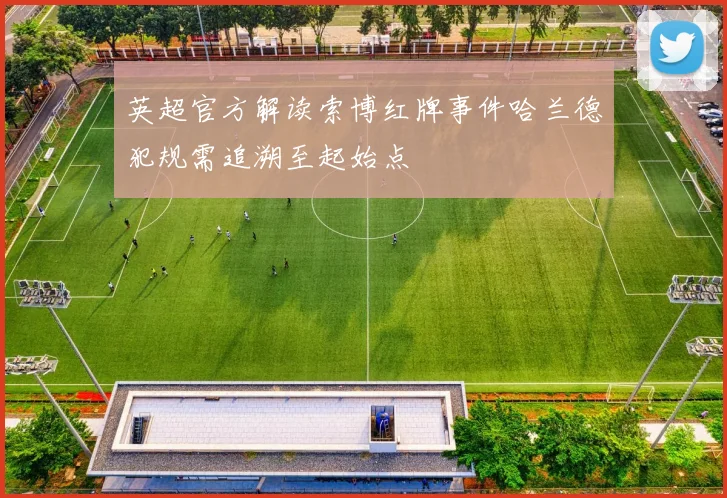 英超官方解读索博红牌事件哈兰德犯规需追溯至起始点