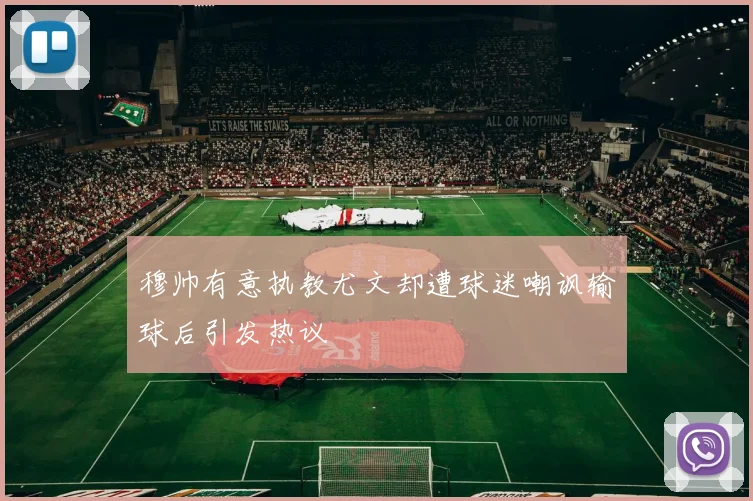 穆帅有意执教尤文却遭球迷嘲讽输球后引发热议