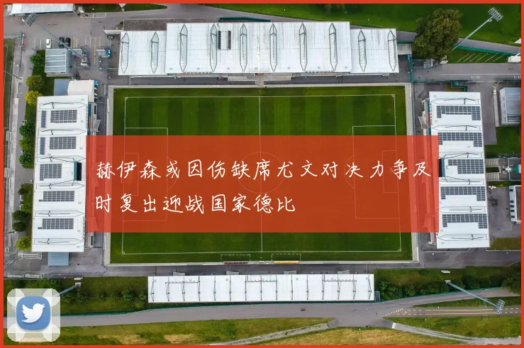 赫伊森或因伤缺席尤文对决力争及时复出迎战国家德比
