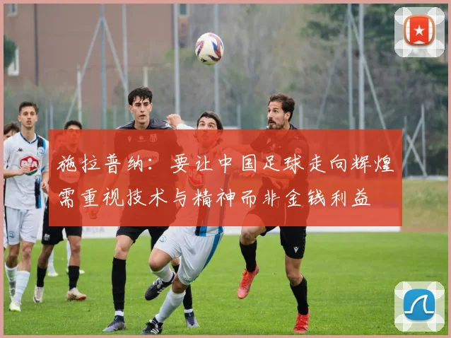 施拉普纳：要让中国足球走向辉煌需重视技术与精神而非金钱利益