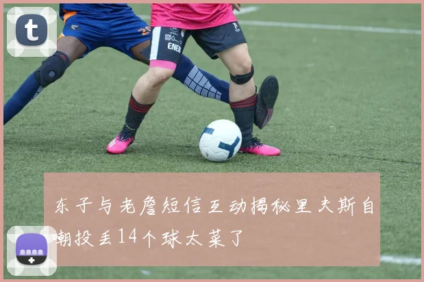 东子与老詹短信互动揭秘里夫斯自嘲投丢14个球太菜了