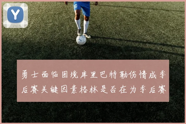 勇士面临困境库里巴特勒伤情成季后赛关键因素格林是否在为季后赛装死