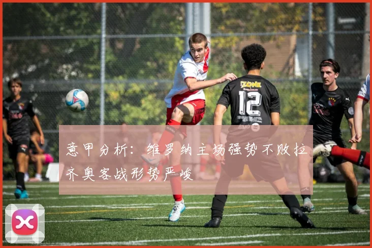 意甲分析：维罗纳主场强势不败拉齐奥客战形势严峻