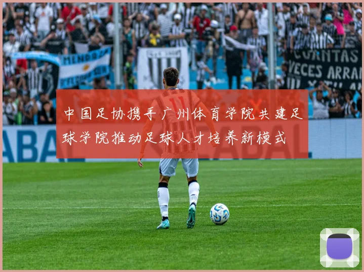 中国足协携手广州体育学院共建足球学院推动足球人才培养新模式